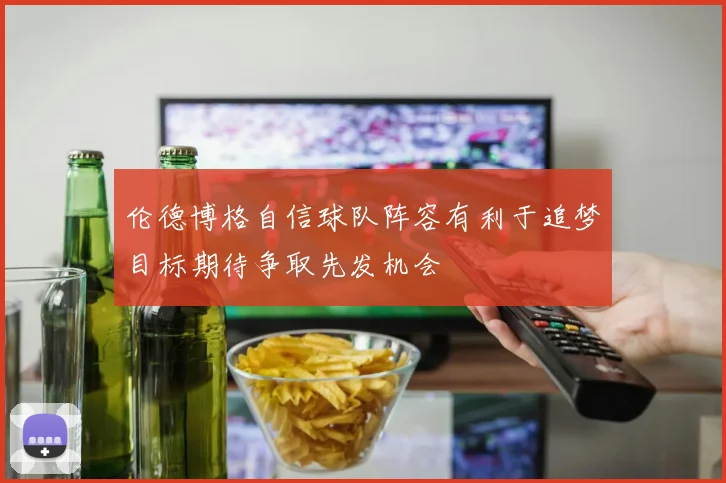 伦德博格自信球队阵容有利于追梦目标期待争取先发机会
