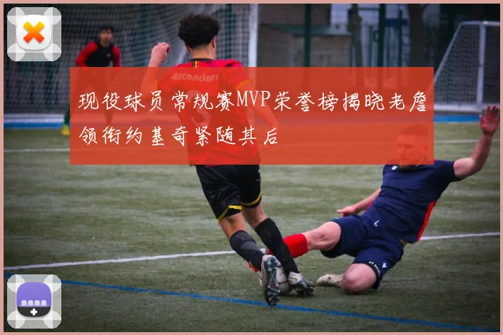 现役球员常规赛MVP荣誉榜揭晓老詹领衔约基奇紧随其后