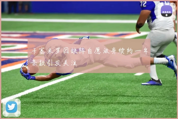 卡塞米罗因缺阵自愿放弃续约一年条款引发关注