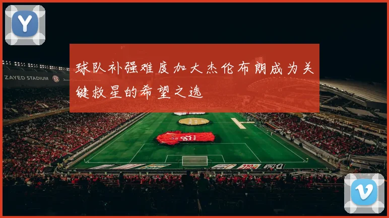 球队补强难度加大杰伦布朗成为关键救星的希望之选