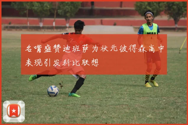 名嘴盛赞迪班萨为状元彼得森高中表现引发科比联想