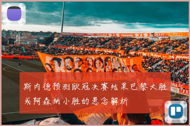 斯内德预测欧冠决赛结果巴黎大胜或阿森纳小胜的悬念解析