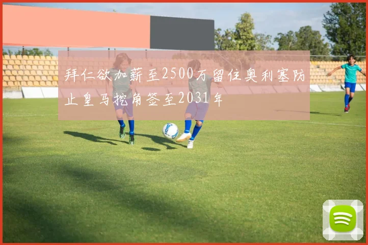 拜仁欲加薪至2500万留住奥利塞防止皇马挖角签至2031年