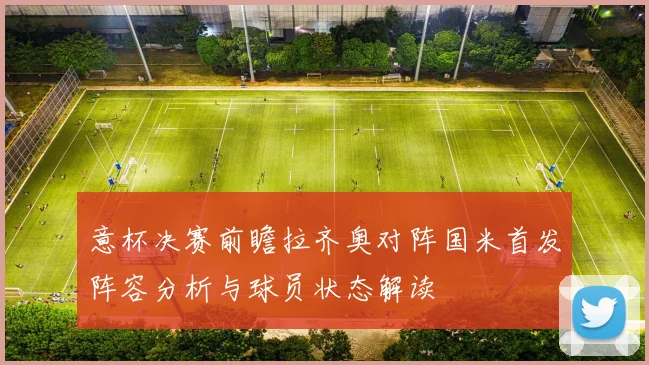 意杯决赛前瞻拉齐奥对阵国米首发阵容分析与球员状态解读