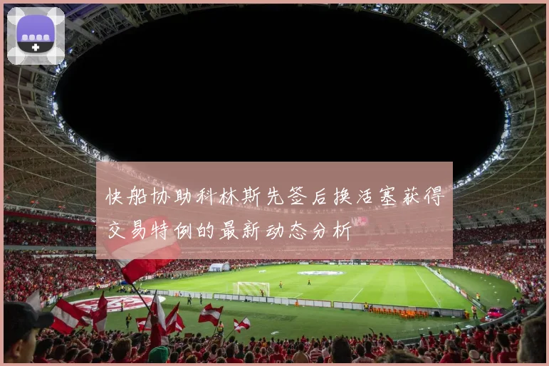 快船协助科林斯先签后换活塞获得交易特例的最新动态分析