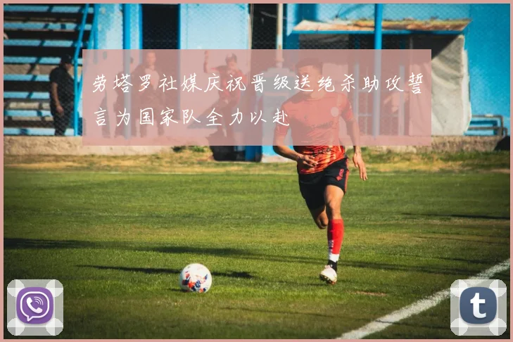 劳塔罗社媒庆祝晋级送绝杀助攻誓言为国家队全力以赴