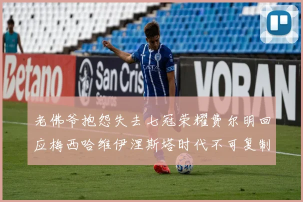 老佛爷抱怨失去七冠荣耀费尔明回应梅西哈维伊涅斯塔时代不可复制