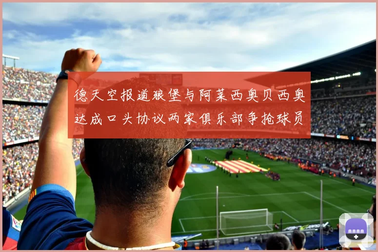 德天空报道狼堡与阿莱西奥贝西奥达成口头协议两家俱乐部争抢球员