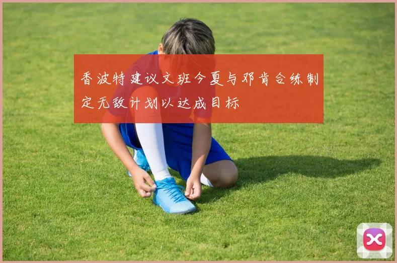 香波特建议文班今夏与邓肯合练制定无敌计划以达成目标