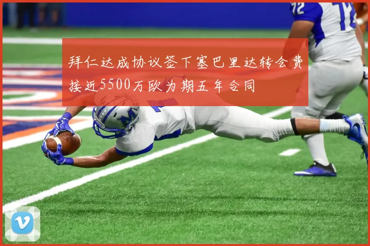 拜仁达成协议签下塞巴里达转会费接近5500万欧为期五年合同