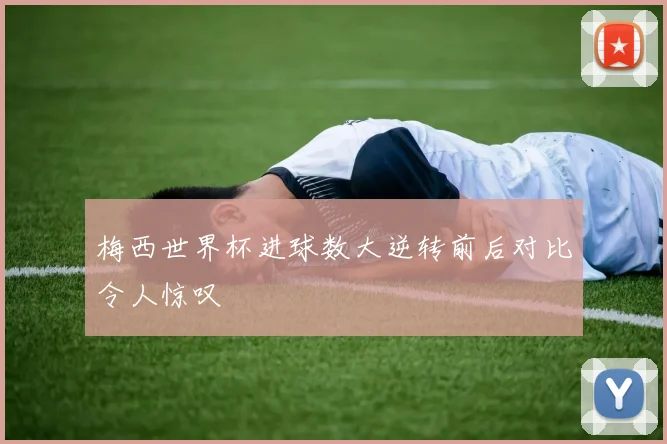梅西世界杯进球数大逆转前后对比令人惊叹
