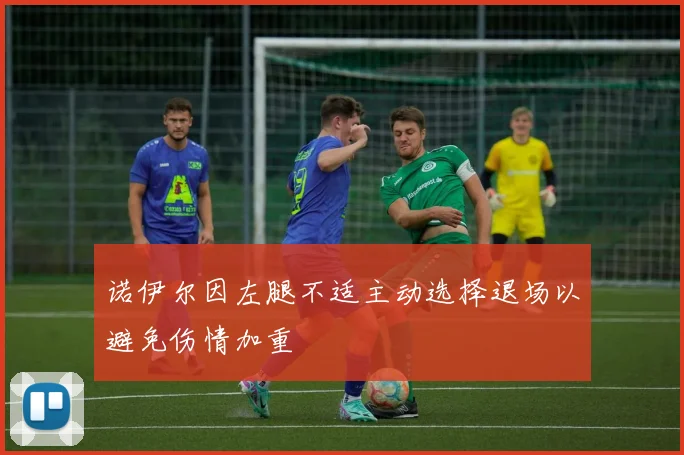 诺伊尔因左腿不适主动选择退场以避免伤情加重