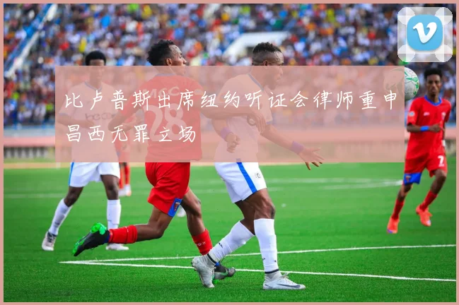 比卢普斯出席纽约听证会律师重申昌西无罪立场