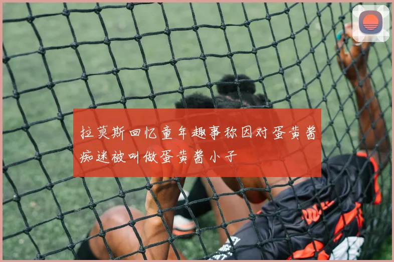 拉莫斯回忆童年趣事称因对蛋黄酱痴迷被叫做蛋黄酱小子