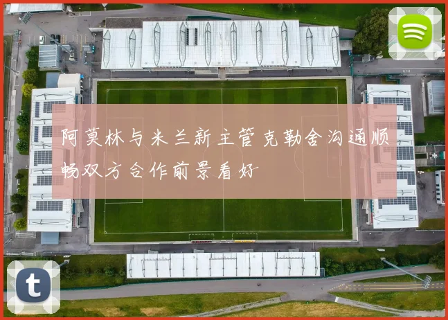 阿莫林与米兰新主管克勒舍沟通顺畅双方合作前景看好