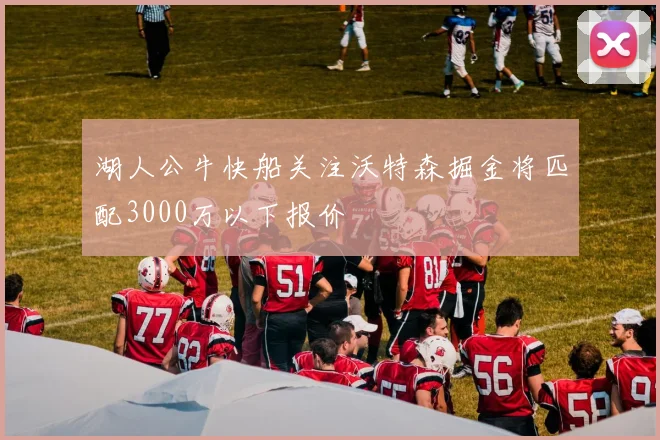 湖人公牛快船关注沃特森掘金将匹配3000万以下报价