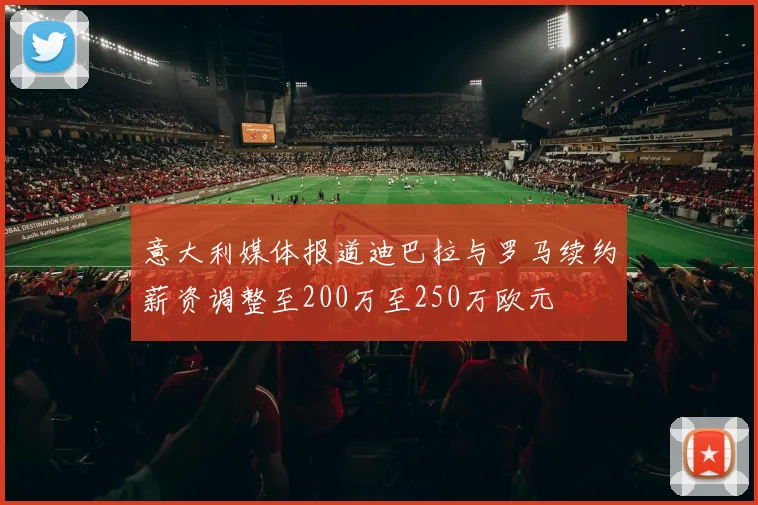 意大利媒体报道迪巴拉与罗马续约薪资调整至200万至250万欧元