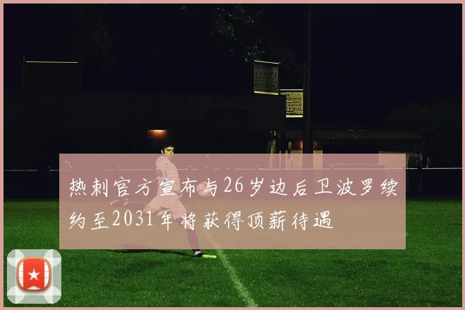热刺官方宣布与26岁边后卫波罗续约至2031年将获得顶薪待遇