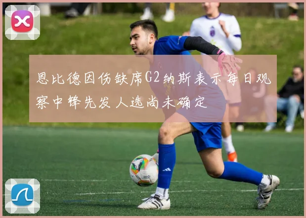 恩比德因伤缺席G2纳斯表示每日观察中锋先发人选尚未确定