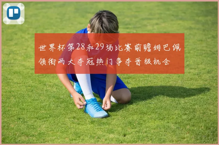 世界杯第28和29场比赛前瞻姆巴佩领衔两大夺冠热门争夺晋级机会