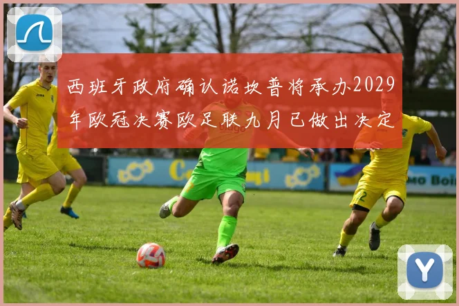 西班牙政府确认诺坎普将承办2029年欧冠决赛欧足联九月已做出决定