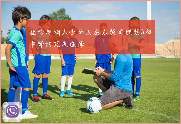 杜伦与湖人会面或成东契奇理想A级中锋的完美选择